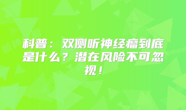 科普：双侧听神经瘤到底是什么？潜在风险不可忽视！