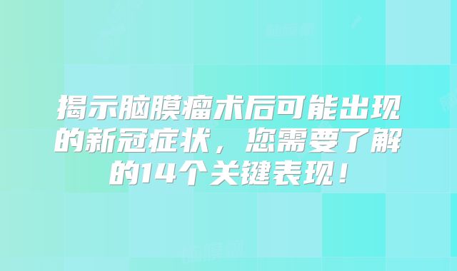 揭示脑膜瘤术后可能出现的新冠症状，您需要了解的14个关键表现！