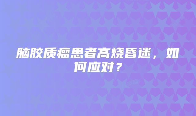 脑胶质瘤患者高烧昏迷，如何应对？