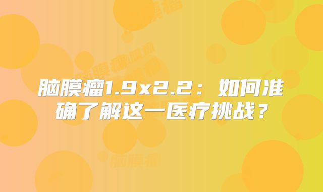 脑膜瘤1.9x2.2：如何准确了解这一医疗挑战？
