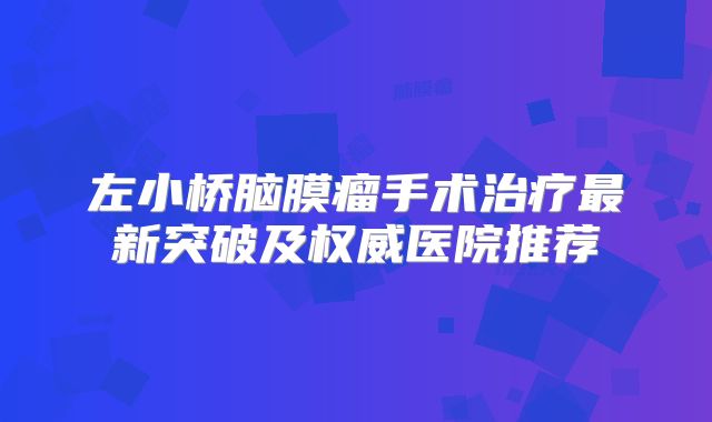 左小桥脑膜瘤手术治疗最新突破及权威医院推荐
