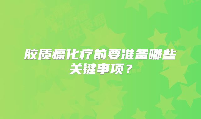 胶质瘤化疗前要准备哪些关键事项？