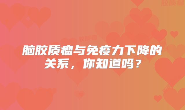 脑胶质瘤与免疫力下降的关系，你知道吗？