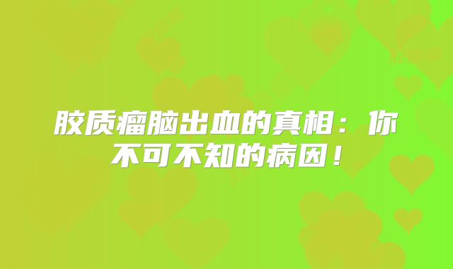 胶质瘤脑出血的真相：你不可不知的病因！