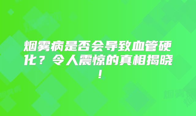 烟雾病是否会导致血管硬化？令人震惊的真相揭晓！