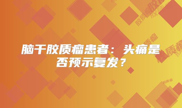 脑干胶质瘤患者：头痛是否预示复发？