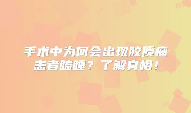 手术中为何会出现胶质瘤患者瞌睡？了解真相！