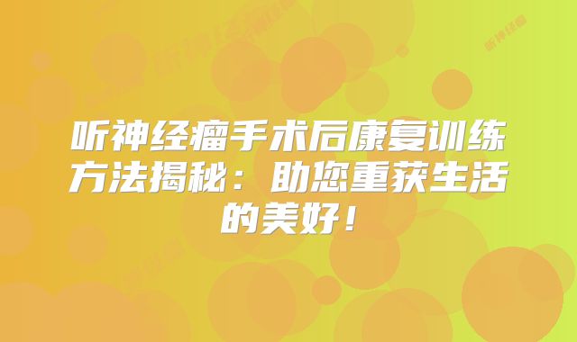 听神经瘤手术后康复训练方法揭秘：助您重获生活的美好！