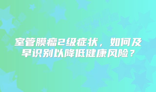 室管膜瘤2级症状，如何及早识别以降低健康风险？