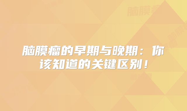 脑膜瘤的早期与晚期：你该知道的关键区别！