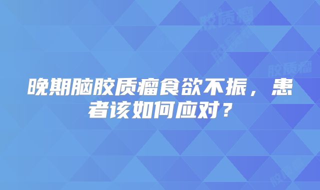 晚期脑胶质瘤食欲不振，患者该如何应对？