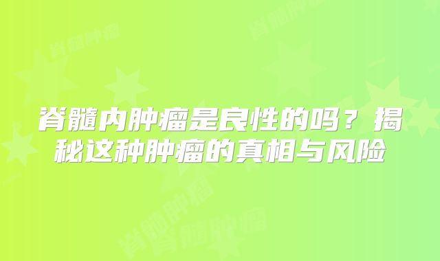 脊髓内肿瘤是良性的吗？揭秘这种肿瘤的真相与风险