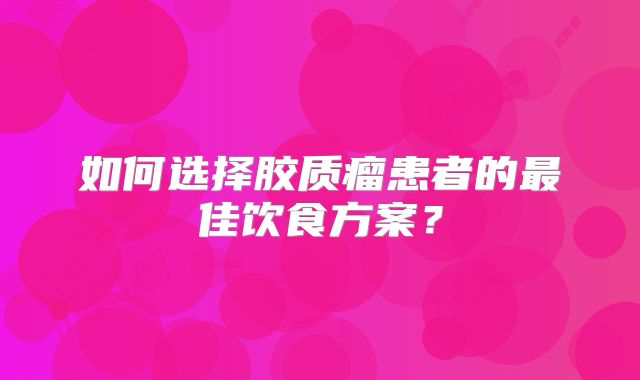 如何选择胶质瘤患者的最佳饮食方案？