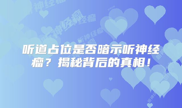 听道占位是否暗示听神经瘤？揭秘背后的真相！