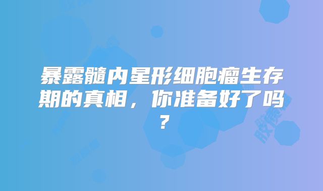 暴露髓内星形细胞瘤生存期的真相，你准备好了吗？