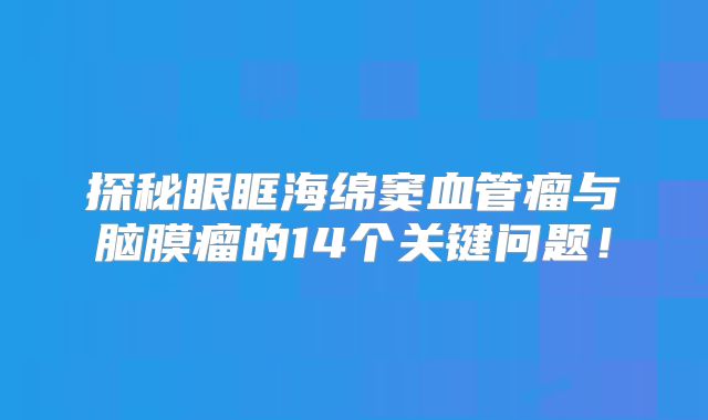 探秘眼眶海绵窦血管瘤与脑膜瘤的14个关键问题！