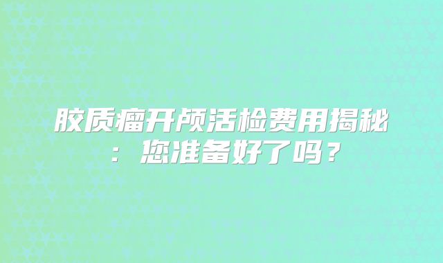 胶质瘤开颅活检费用揭秘：您准备好了吗？