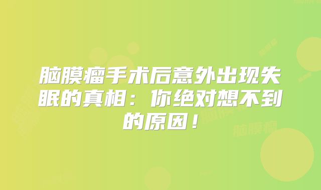 脑膜瘤手术后意外出现失眠的真相：你绝对想不到的原因！