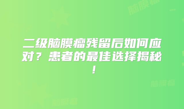 二级脑膜瘤残留后如何应对？患者的最佳选择揭秘！