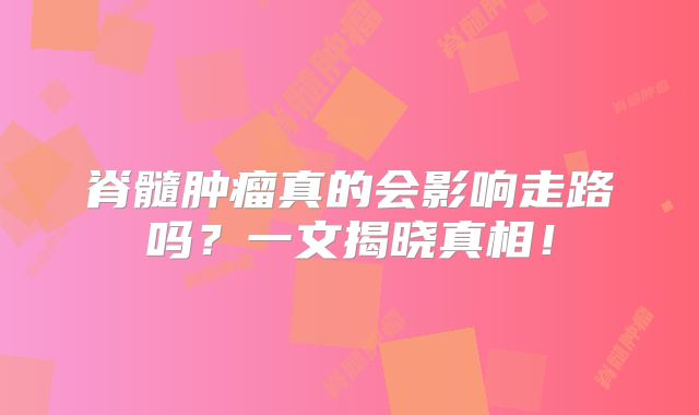 脊髓肿瘤真的会影响走路吗？一文揭晓真相！