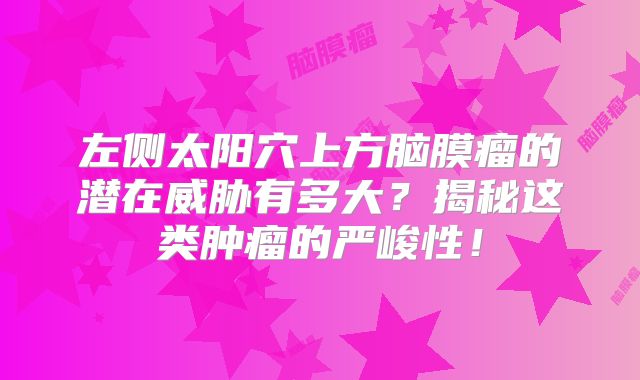 左侧太阳穴上方脑膜瘤的潜在威胁有多大？揭秘这类肿瘤的严峻性！