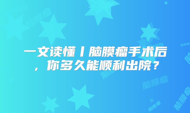 一文读懂丨脑膜瘤手术后，你多久能顺利出院？