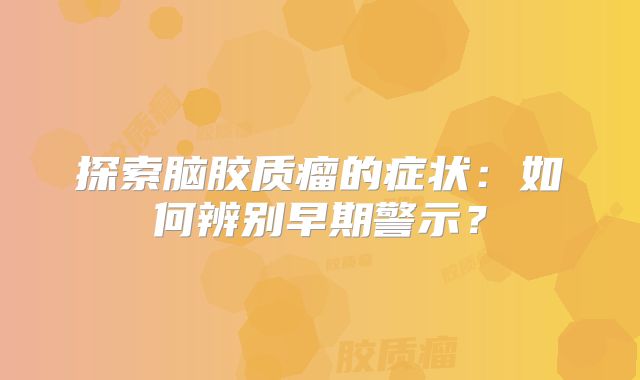 探索脑胶质瘤的症状：如何辨别早期警示？