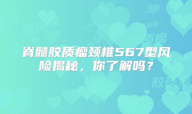 脊髓胶质瘤颈椎567型风险揭秘，你了解吗？
