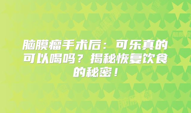 脑膜瘤手术后：可乐真的可以喝吗？揭秘恢复饮食的秘密！