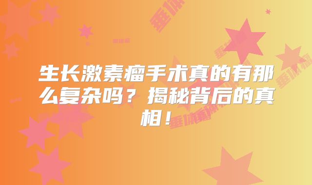生长激素瘤手术真的有那么复杂吗？揭秘背后的真相！