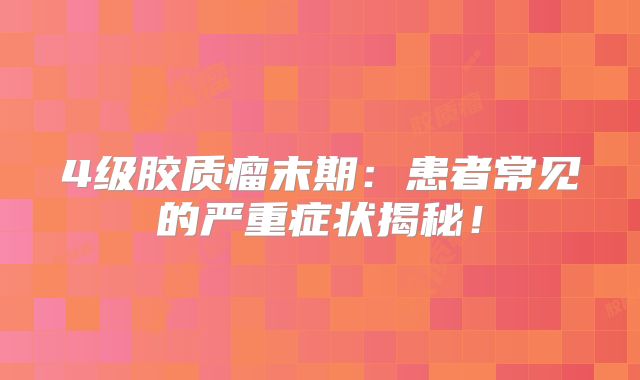 4级胶质瘤末期：患者常见的严重症状揭秘！