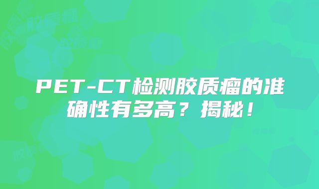 PET-CT检测胶质瘤的准确性有多高？揭秘！