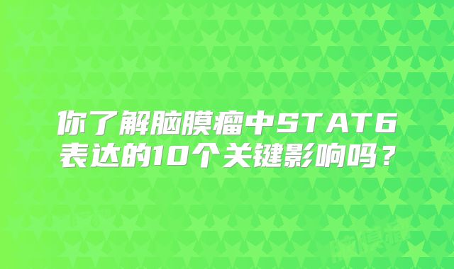 你了解脑膜瘤中STAT6表达的10个关键影响吗？