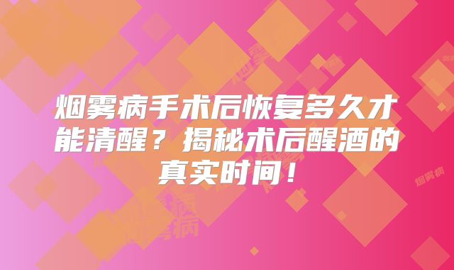 烟雾病手术后恢复多久才能清醒？揭秘术后醒酒的真实时间！