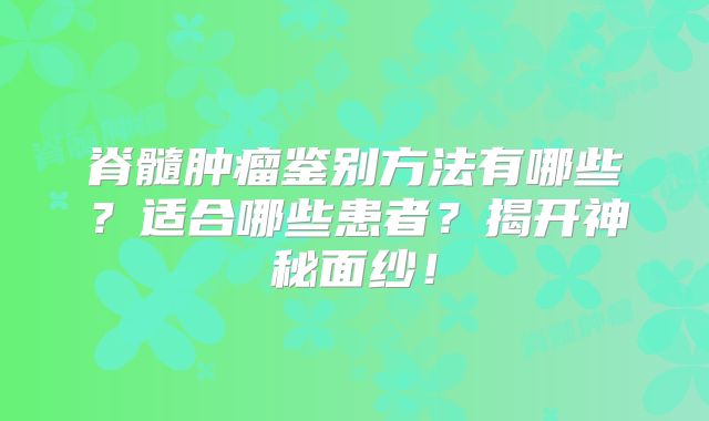 脊髓肿瘤鉴别方法有哪些？适合哪些患者？揭开神秘面纱！