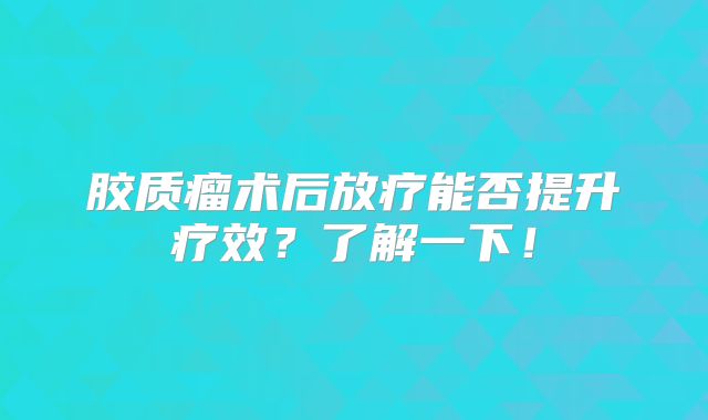 胶质瘤术后放疗能否提升疗效？了解一下！