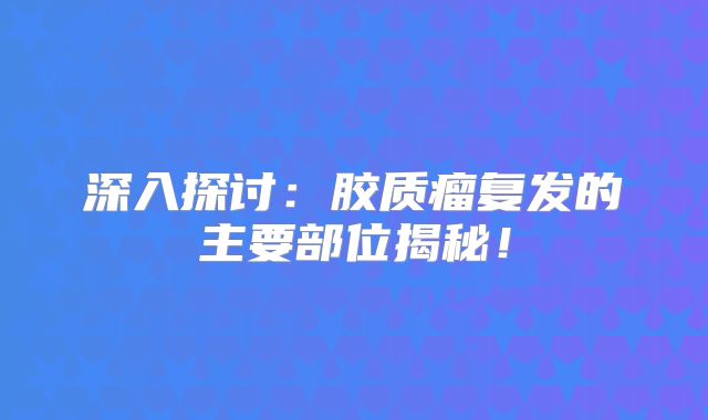 深入探讨：胶质瘤复发的主要部位揭秘！