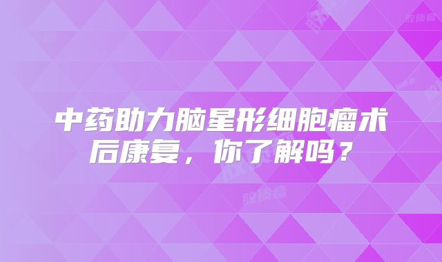 中药助力脑星形细胞瘤术后康复，你了解吗？