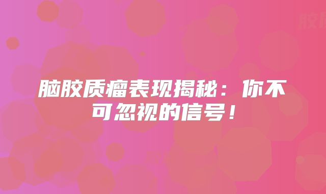 脑胶质瘤表现揭秘：你不可忽视的信号！
