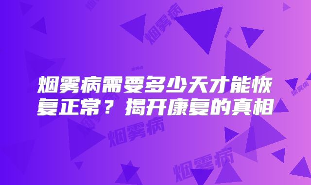 烟雾病需要多少天才能恢复正常？揭开康复的真相