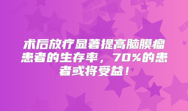 术后放疗显著提高脑膜瘤患者的生存率，70%的患者或将受益！