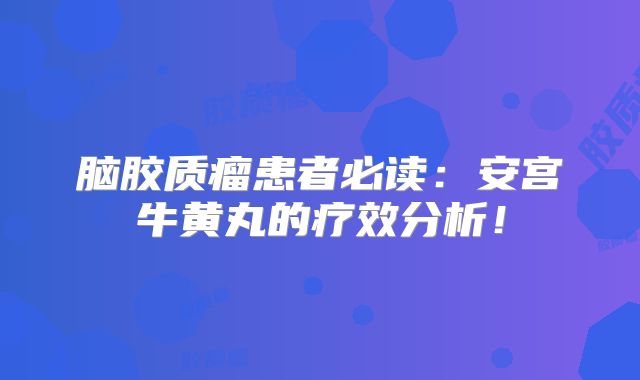 脑胶质瘤患者必读：安宫牛黄丸的疗效分析！