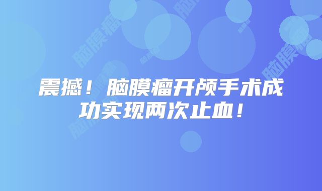 震撼！脑膜瘤开颅手术成功实现两次止血！