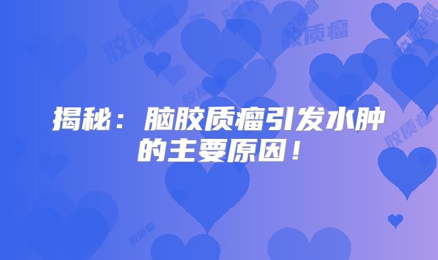 揭秘：脑胶质瘤引发水肿的主要原因！