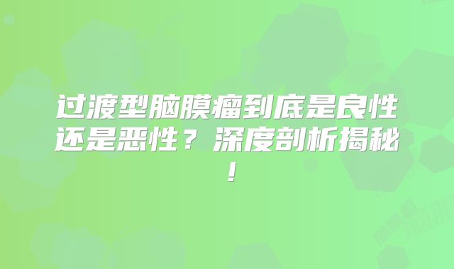 过渡型脑膜瘤到底是良性还是恶性？深度剖析揭秘！