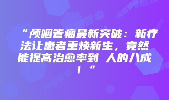 “颅咽管瘤最新突破：新疗法让患者重焕新生，竟然能提高治愈率到驚人的八成！”