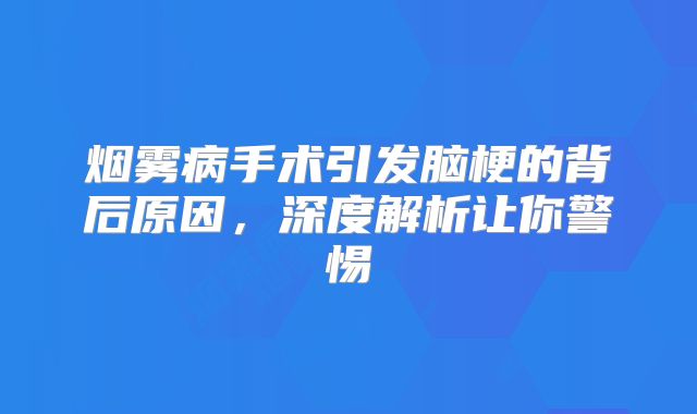 烟雾病手术引发脑梗的背后原因，深度解析让你警惕