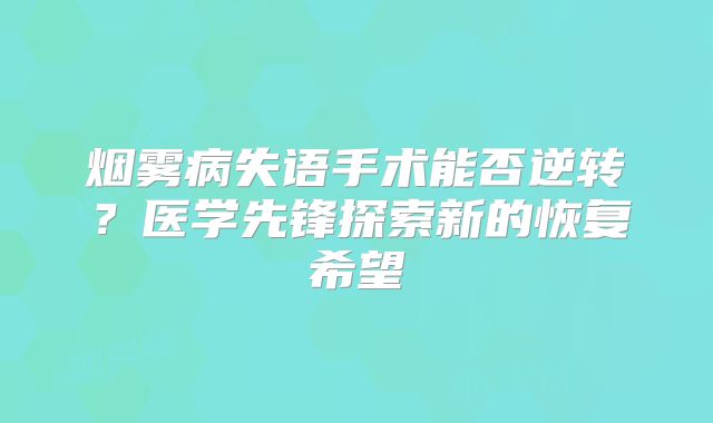 烟雾病失语手术能否逆转？医学先锋探索新的恢复希望