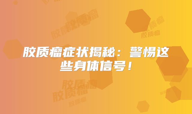 胶质瘤症状揭秘：警惕这些身体信号！