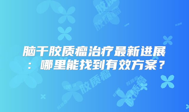 脑干胶质瘤治疗最新进展：哪里能找到有效方案？